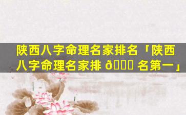 陕西八字命理名家排名「陕西八字命理名家排 🐝 名第一」